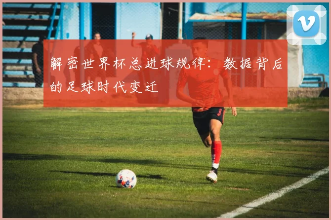 解密世界杯总进球规律：数据背后的足球时代变迁