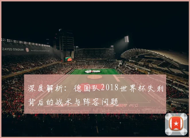 深度解析：德国队2018世界杯失利背后的战术与阵容问题